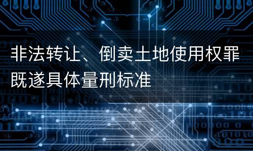非法转让、倒卖土地使用权罪既遂具体量刑标准