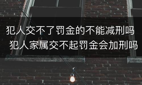 犯人交不了罚金的不能减刑吗 犯人家属交不起罚金会加刑吗