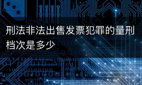 刑法非法出售发票犯罪的量刑档次是多少