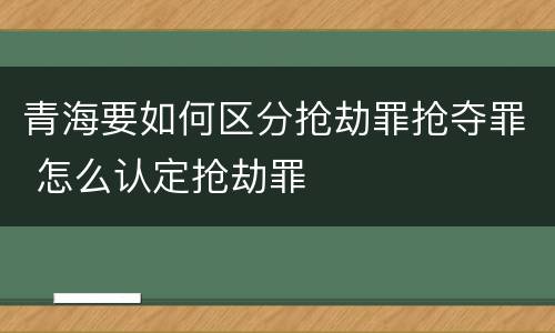 青海要如何区分抢劫罪抢夺罪 怎么认定抢劫罪