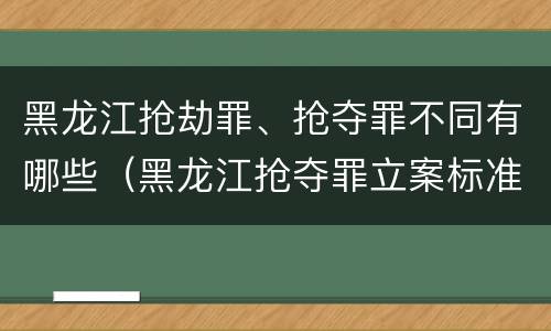 黑龙江抢劫罪、抢夺罪不同有哪些（黑龙江抢夺罪立案标准）