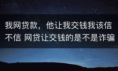 我网贷款，他让我交钱我该信不信 网贷让交钱的是不是诈骗