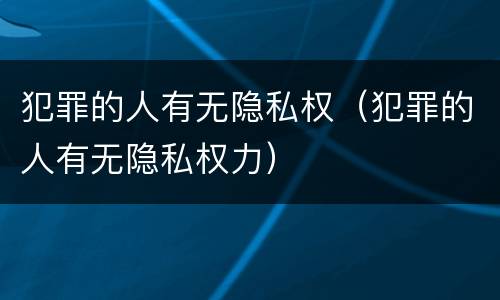 犯罪的人有无隐私权（犯罪的人有无隐私权力）