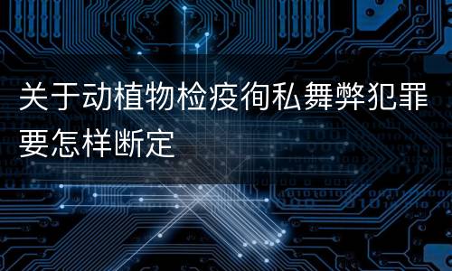 关于动植物检疫徇私舞弊犯罪要怎样断定