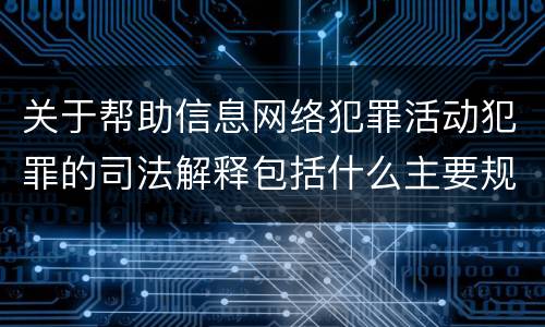 关于帮助信息网络犯罪活动犯罪的司法解释包括什么主要规定