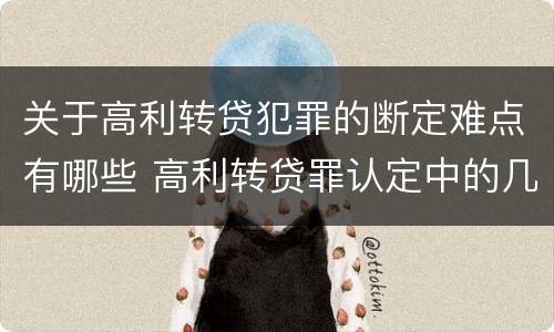 关于高利转贷犯罪的断定难点有哪些 高利转贷罪认定中的几个问题