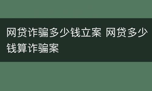 网贷诈骗多少钱立案 网贷多少钱算诈骗案