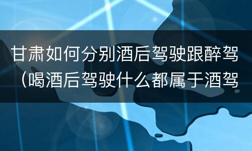 甘肃如何分别酒后驾驶跟醉驾（喝酒后驾驶什么都属于酒驾）