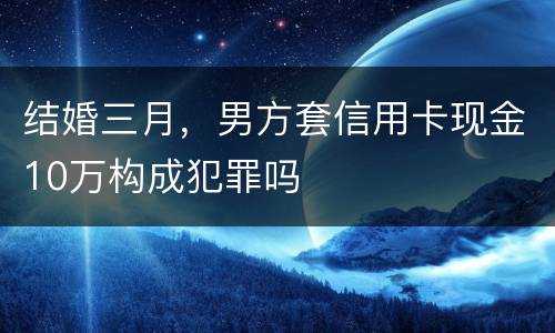 结婚三月，男方套信用卡现金10万构成犯罪吗