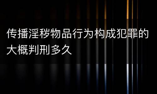 传播淫秽物品行为构成犯罪的大概判刑多久