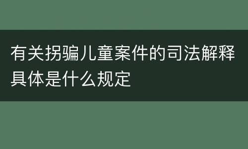 有关拐骗儿童案件的司法解释具体是什么规定