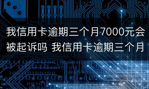 我信用卡逾期三个月7000元会被起诉吗 我信用卡逾期三个月7000元会被起诉吗