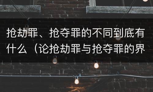 抢劫罪、抢夺罪的不同到底有什么（论抢劫罪与抢夺罪的界限）