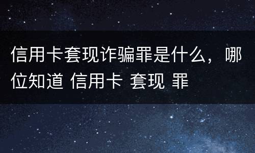 信用卡套现诈骗罪是什么，哪位知道 信用卡 套现 罪