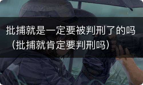 批捕就是一定要被判刑了的吗（批捕就肯定要判刑吗）