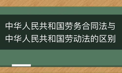 中华人民共和国劳务合同法与中华人民共和国劳动法的区别是什么