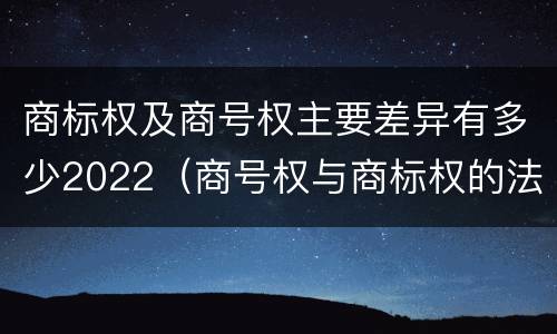 商标权及商号权主要差异有多少2022（商号权与商标权的法律冲突与解决）