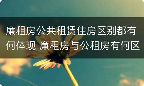 廉租房公共租赁住房区别都有何体现 廉租房与公租房有何区别