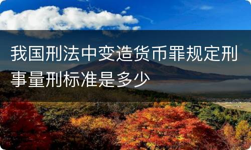 我国刑法中变造货币罪规定刑事量刑标准是多少