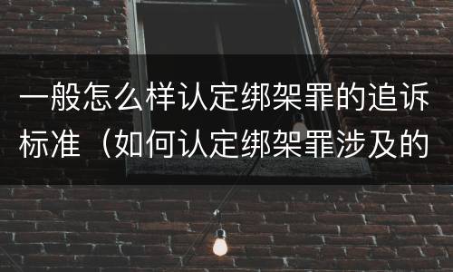 一般怎么样认定绑架罪的追诉标准（如何认定绑架罪涉及的数罪问题）