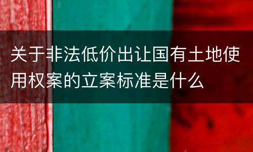 关于非法低价出让国有土地使用权案的立案标准是什么