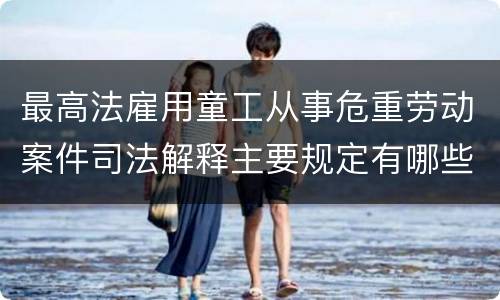 最高法雇用童工从事危重劳动案件司法解释主要规定有哪些