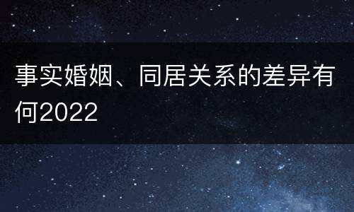 事实婚姻、同居关系的差异有何2022