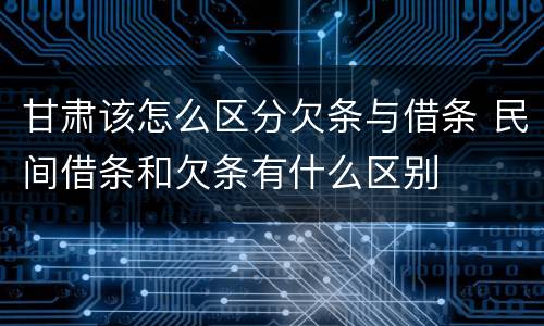 甘肃该怎么区分欠条与借条 民间借条和欠条有什么区别