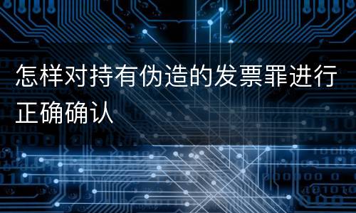 怎样对持有伪造的发票罪进行正确确认