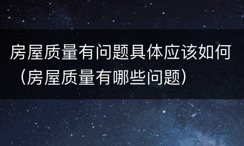 房屋质量有问题具体应该如何（房屋质量有哪些问题）