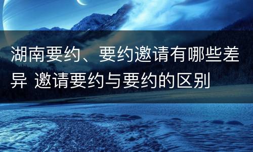 湖南要约、要约邀请有哪些差异 邀请要约与要约的区别