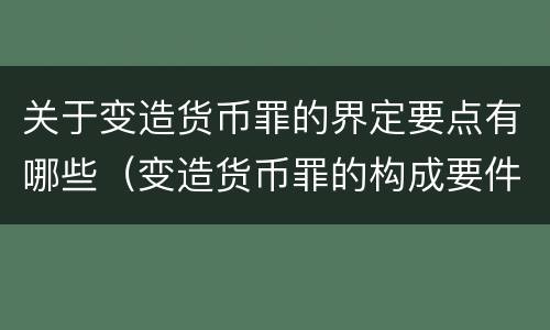 关于变造货币罪的界定要点有哪些（变造货币罪的构成要件）
