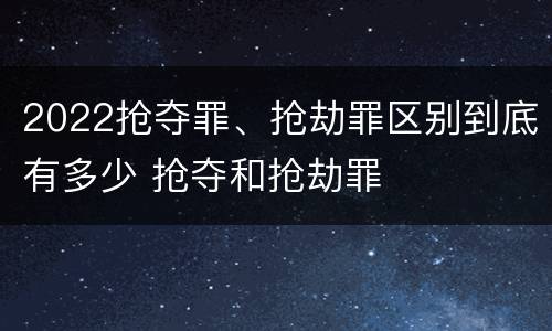 2022抢夺罪、抢劫罪区别到底有多少 抢夺和抢劫罪