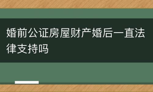 婚前公证房屋财产婚后一直法律支持吗