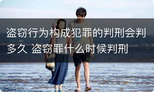 盗窃行为构成犯罪的判刑会判多久 盗窃罪什么时候判刑