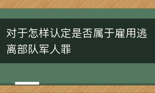 对于怎样认定是否属于雇用逃离部队军人罪