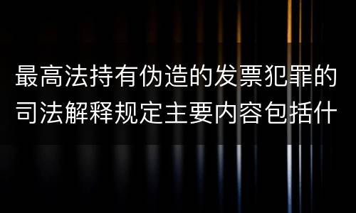 最高法持有伪造的发票犯罪的司法解释规定主要内容包括什么