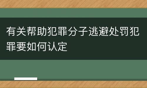 有关帮助犯罪分子逃避处罚犯罪要如何认定