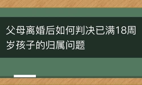 父母离婚后如何判决已满18周岁孩子的归属问题