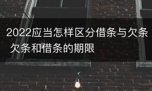 2022应当怎样区分借条与欠条 欠条和借条的期限