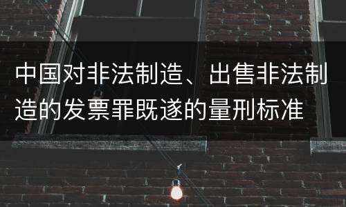 中国对非法制造、出售非法制造的发票罪既遂的量刑标准