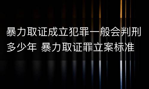 暴力取证成立犯罪一般会判刑多少年 暴力取证罪立案标准