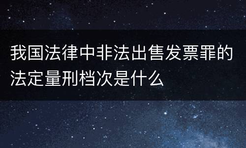我国法律中非法出售发票罪的法定量刑档次是什么