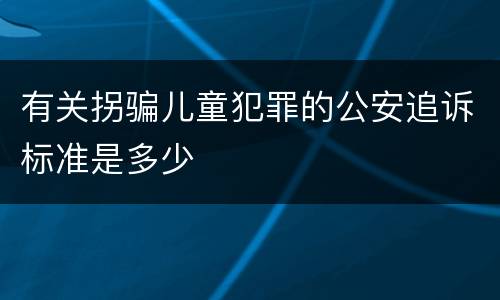 有关拐骗儿童犯罪的公安追诉标准是多少