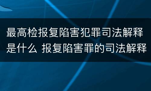 最高检报复陷害犯罪司法解释是什么 报复陷害罪的司法解释