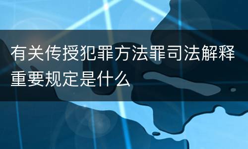 有关传授犯罪方法罪司法解释重要规定是什么