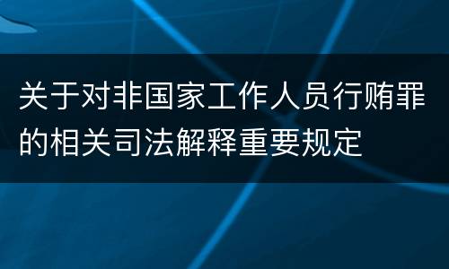 关于对非国家工作人员行贿罪的相关司法解释重要规定