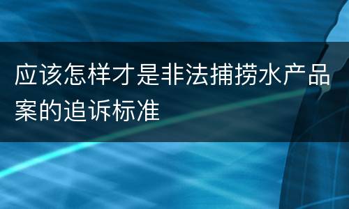 应该怎样才是非法捕捞水产品案的追诉标准