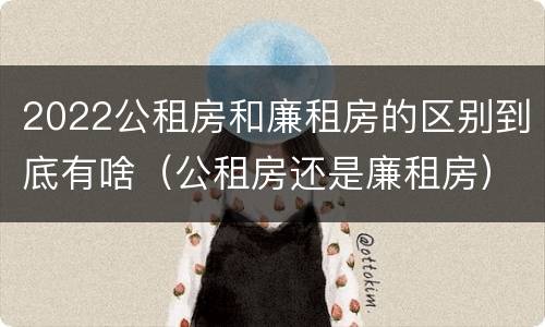 2022公租房和廉租房的区别到底有啥（公租房还是廉租房）