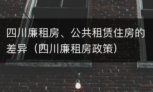 四川廉租房、公共租赁住房的差异（四川廉租房政策）